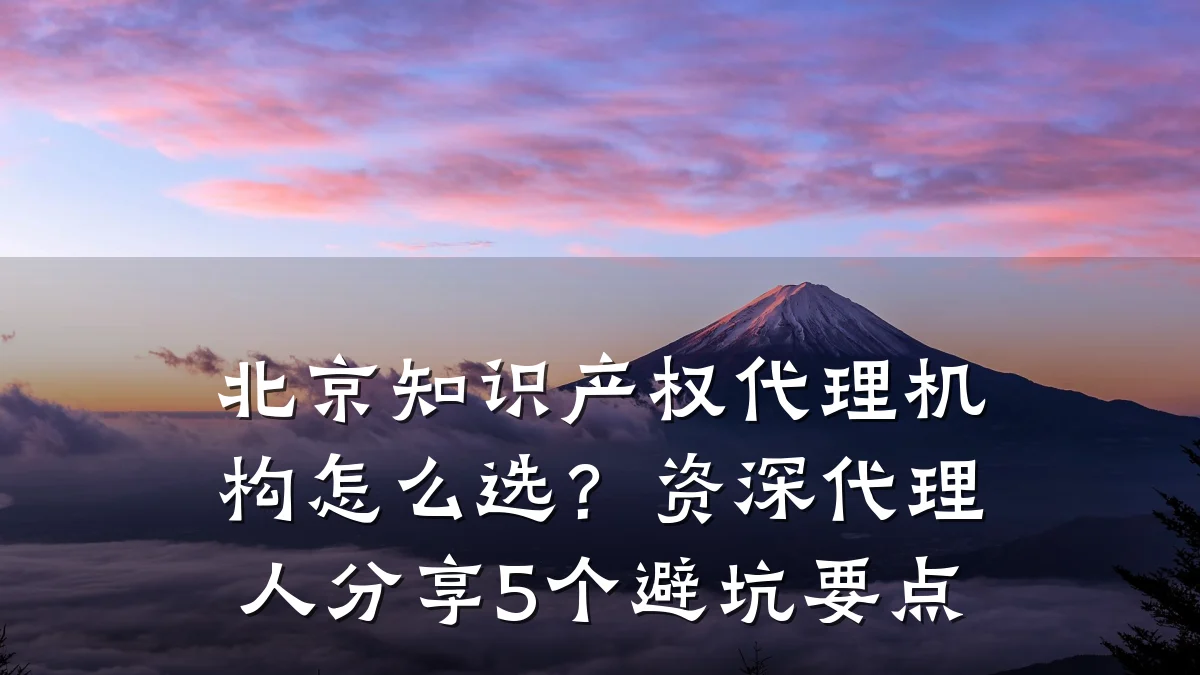 北京知识产权代理机构怎么选？资深代理人分享5个避坑要点