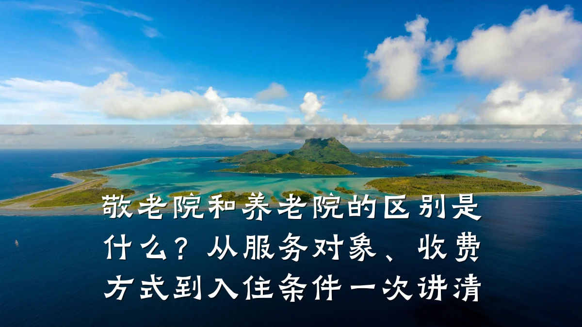 敬老院和养老院的区别是什么？从服务对象、收费方式到入住条件一次讲清