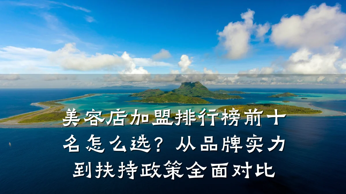 美容店加盟排行榜前十名怎么选?从品牌实力到扶持政策全面对比