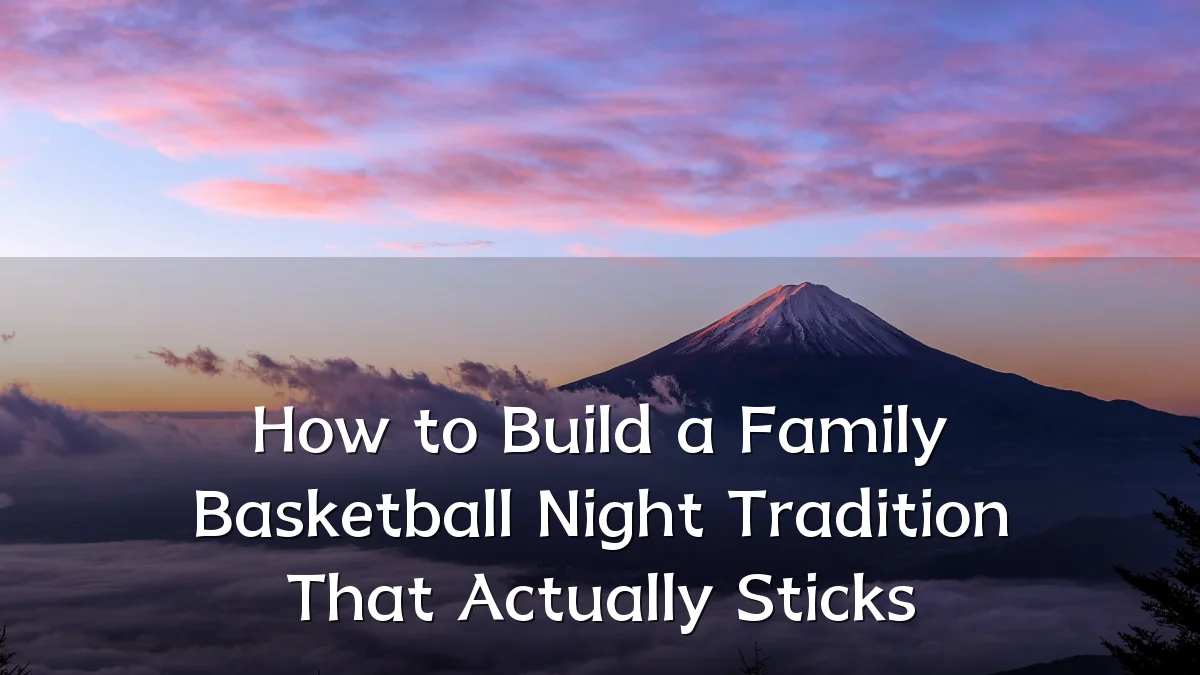 How to Build a Family Basketball Night Tradition That Actually Sticks
